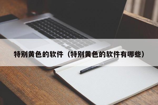 特别黄色的软件(特别黄色的软件有哪些)