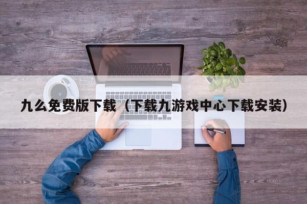九么免费版下载(下载九游戏中心下载安装)