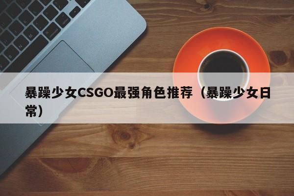 暴躁少女CSGO最强角色推荐(暴躁少女日常)