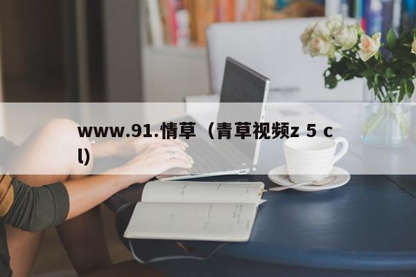 www.91.情草(青草视频z 5 c l)
