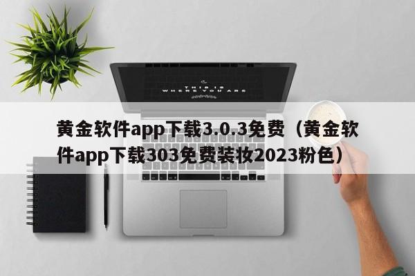 黄金软件app下载3.0.3免费(黄金软件app下载303免费装妆2023粉色)
