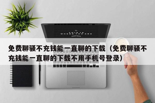 免费聊骚不充钱能一直聊的下载（免费聊骚不充钱能一直聊的下载不用手机号登录）