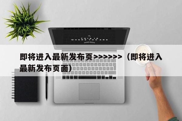 即将进入最新发布页>>>>>>(即将进入最新发布页面)