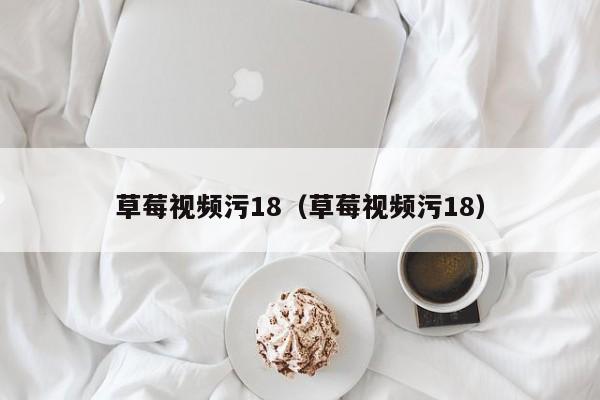 草莓视频污18(草莓视频污18)