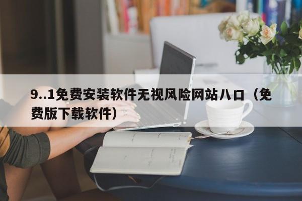 9..1免费安装软件无视风险网站八口(免费版下载软件)