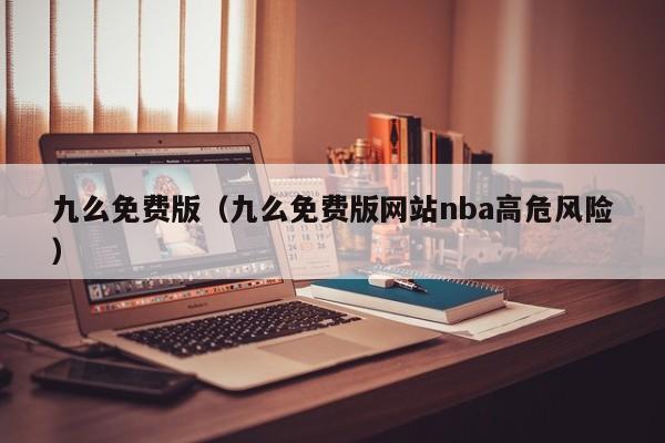 九么免费版(九么免费版网站nba高危风险)