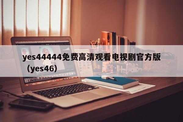 yes44444免费高清观看电视剧官方版(yes46)