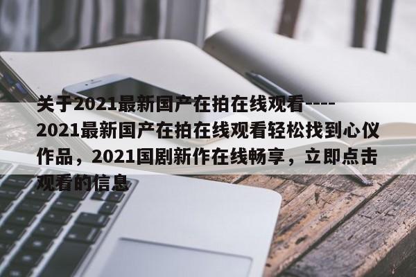 关于2021最新国产在拍在线观看----2021最新国产在拍在线观看轻松找到心仪作品,2021国剧新作在线畅享,立即点击观看的信息