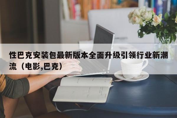性巴克安装包最新版本全面升级引领行业新潮流(电影,巴克)