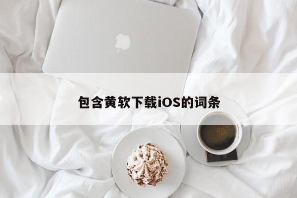 包含黄软下载iOS的词条