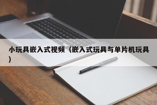 小玩具嵌入式视频(嵌入式玩具与单片机玩具)