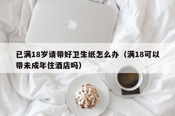 已满18岁请带好卫生纸怎么办(满18可以带未成年住酒店吗)