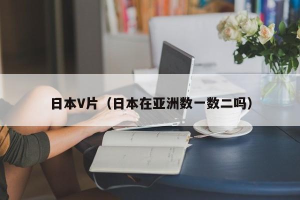 日本V片(日本在亚洲数一数二吗)