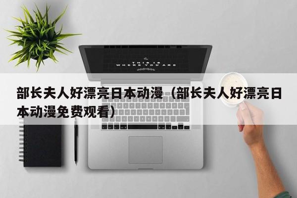 部长夫人好漂亮日本动漫(部长夫人好漂亮日本动漫免费观看)