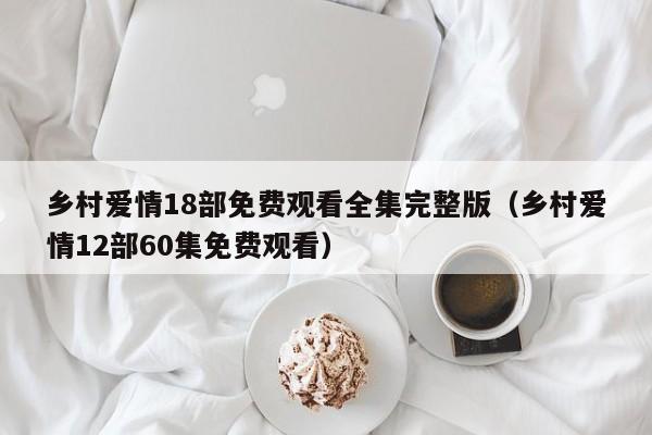 乡村爱情18部免费观看全集完整版(乡村爱情12部60集免费观看)