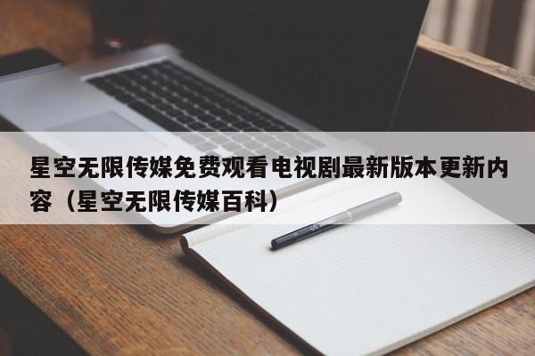 星空无限传媒免费观看电视剧最新版本更新内容(星空无限传媒百科)