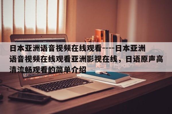 日本亚洲语音视频在线观看----日本亚洲语音视频在线观看亚洲影视在线,日语原声高清流畅观看的简单介绍