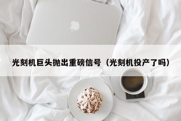 光刻机巨头抛出重磅信号(光刻机投产了吗)