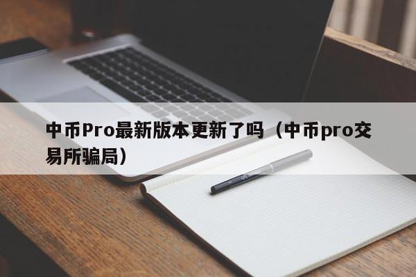 中币Pro最新版本更新了吗(中币pro交易所骗局)