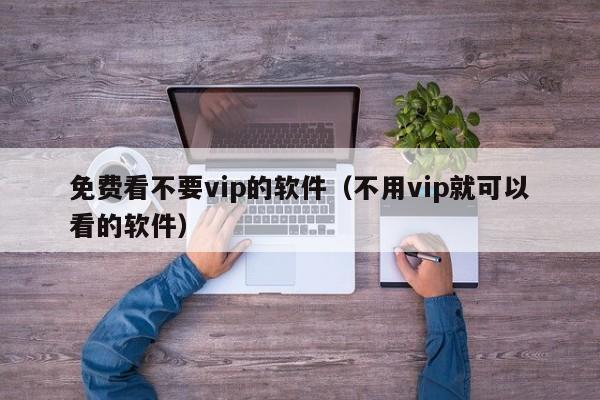 免费看不要vip的软件(不用vip就可以看的软件)