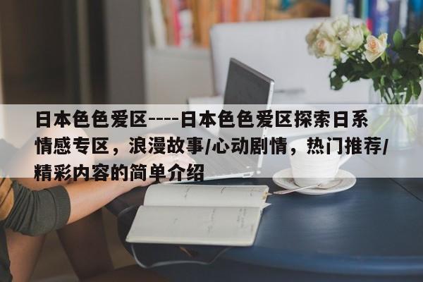 日本色色爱区----日本色色爱区探索日系情感专区,浪漫故事/心动剧情,热门推荐/精彩内容的简单介绍