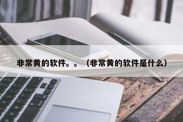 非常黄的软件。。(非常黄的软件是什么)