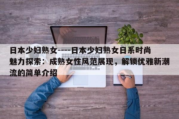 日本少妇熟女----日本少妇熟女日系时尚魅力探索:成熟女性风范展现,解锁优雅新潮流的简单介绍