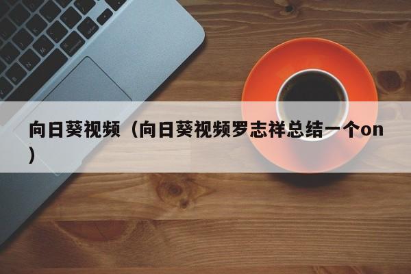 向日葵视频(向日葵视频罗志祥总结一个on)