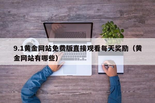 9.1黄金网站免费版直接观看每天奖励(黄金网站有哪些)