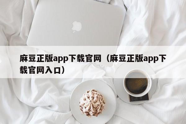 麻豆正版app下载官网(麻豆正版app下载官网入口)