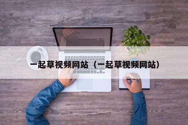 一起草视频网站(一起草视频网站)