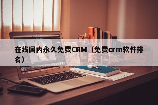 在线国内永久免费CRM(免费crm软件排名)