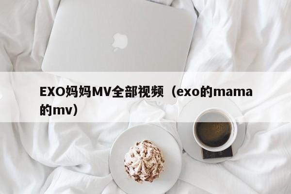 EXO妈妈MV全部视频(exo的mama的mv)