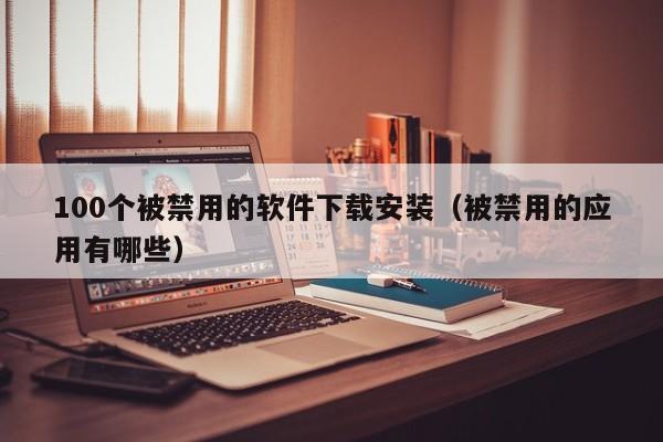 100个被禁用的软件下载安装（被禁用的应用有哪些）