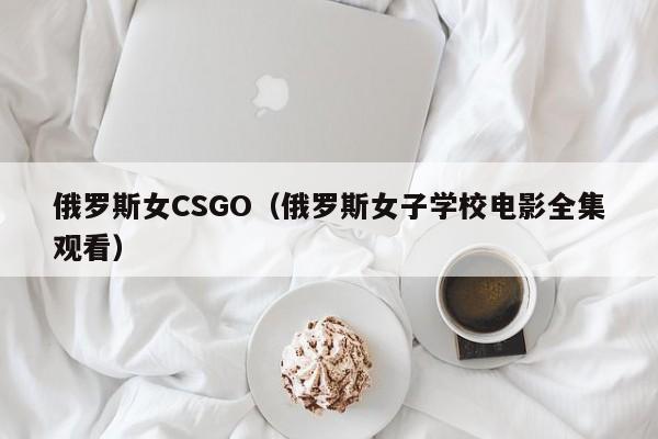 俄罗斯女CSGO(俄罗斯女子学校电影全集观看)