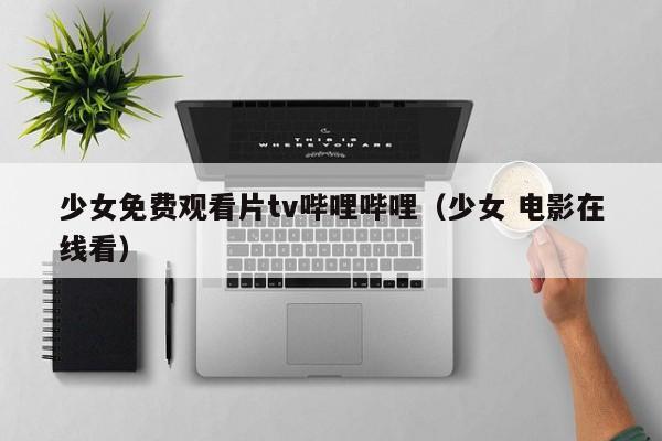 少女免费观看片tv哔哩哔哩(少女 电影在线看)