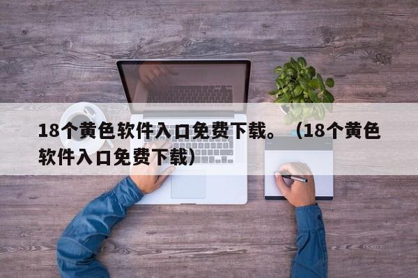 18个黄色软件入口免费下载。(18个黄色软件入口免费下载)