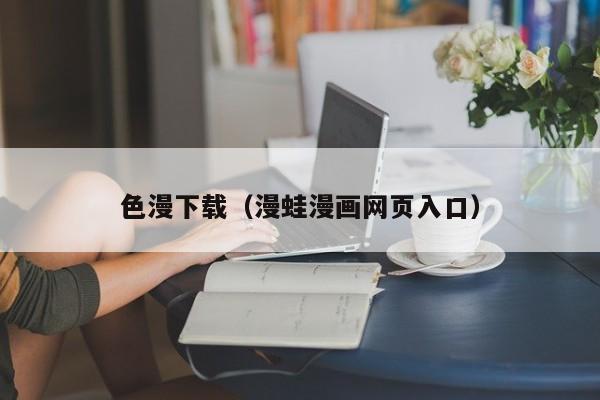 色漫下载(漫蛙漫画网页入口)