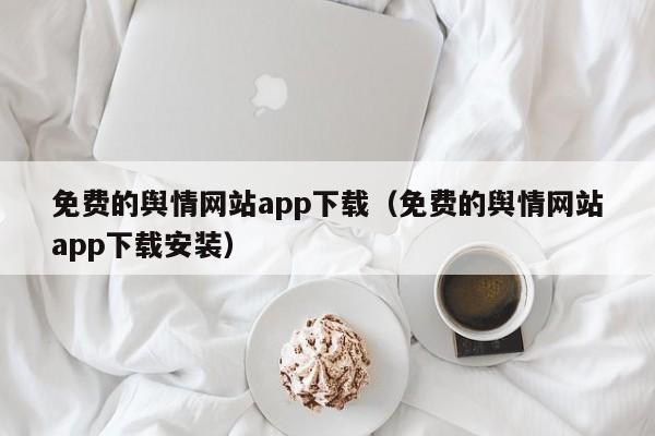 免费的舆情网站app下载(免费的舆情网站app下载安装)