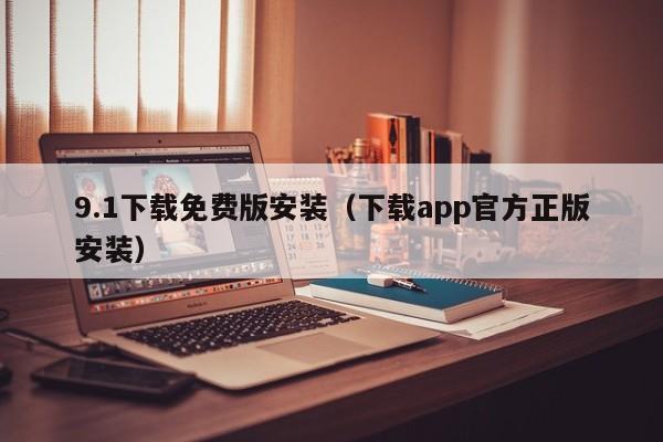 9.1下载免费版安装(下载app官方正版安装)