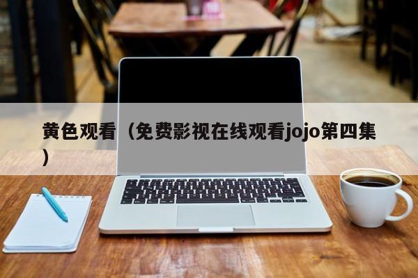 黄色观看（免费影视在线观看jojo第四集）