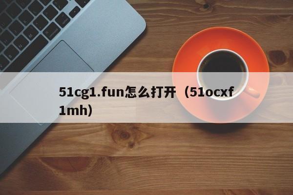 51cg1.fun怎么打开(51ocxf1mh)