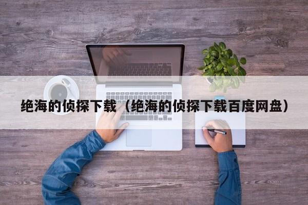 绝海的侦探下载(绝海的侦探下载百度网盘)