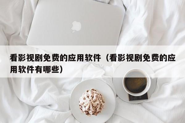 看影视剧免费的应用软件(看影视剧免费的应用软件有哪些)