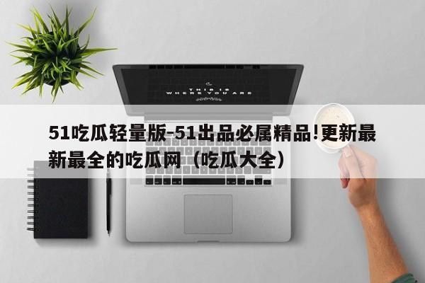51吃瓜轻量版-51出品必属精品!更新最新最全的吃瓜网(吃瓜大全)