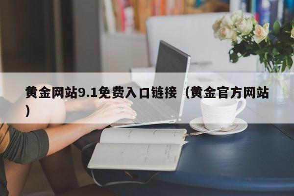 黄金网站9.1免费入口链接(黄金官方网站)