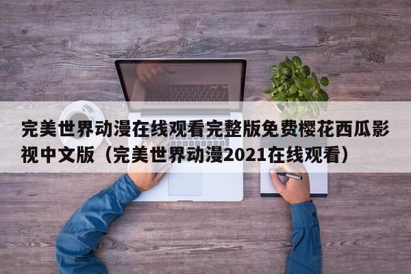 完美世界动漫在线观看完整版免费樱花西瓜影视中文版(完美世界动漫2021在线观看)