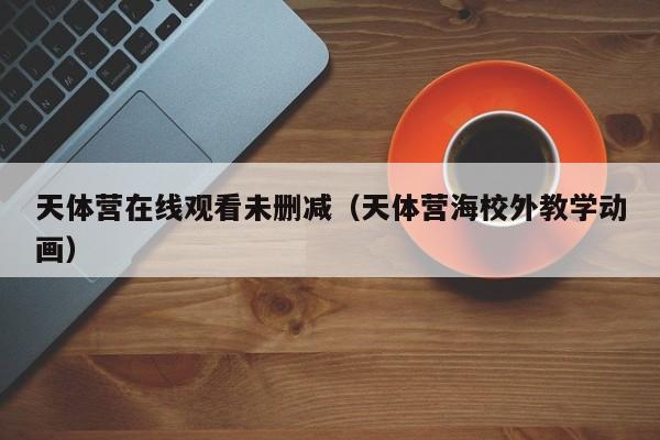天体营在线观看未删减(天体营海校外教学动画)