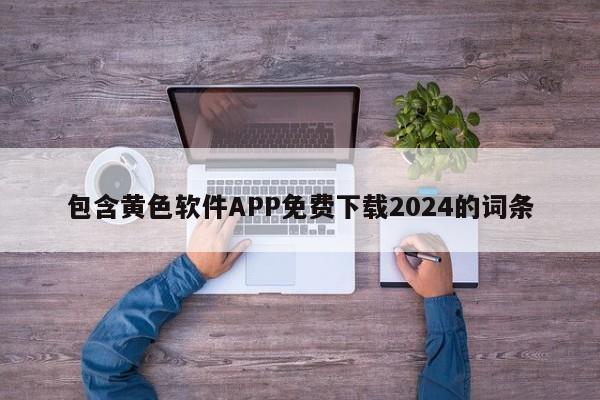 包含黄色软件APP免费下载2024的词条