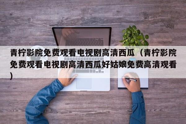 青柠影院免费观看电视剧高清西瓜(青柠影院免费观看电视剧高清西瓜好姑娘免费高清观看)